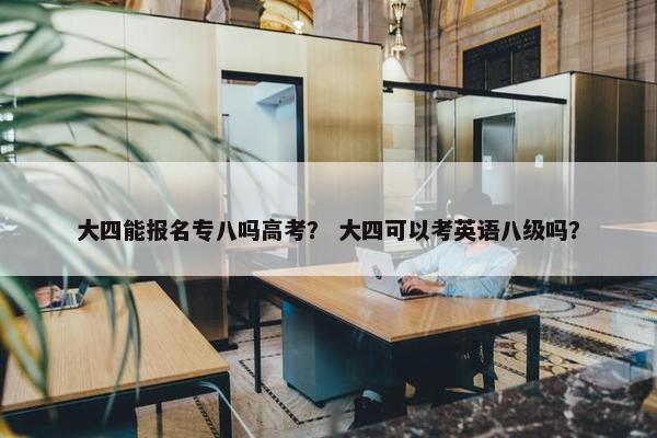 大四能报名专八吗高考？ 大四可以考英语八级吗？
