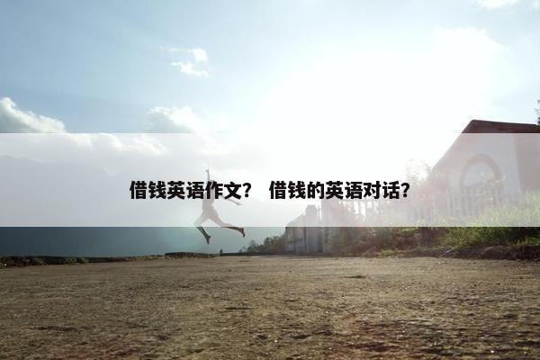 借钱英语作文？ 借钱的英语对话？