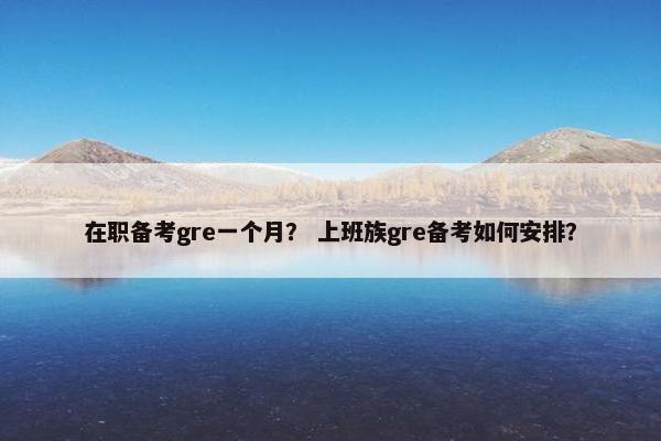 在职备考gre一个月？ 上班族gre备考如何安排？