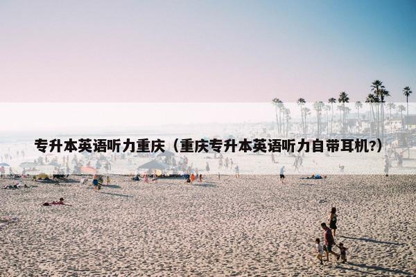 专升本英语听力重庆（重庆专升本英语听力自带耳机?）