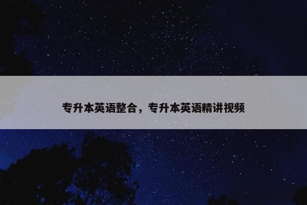 专升本英语整合，专升本英语精讲视频