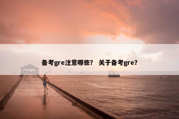 备考gre注意哪些？ 关于备考gre？