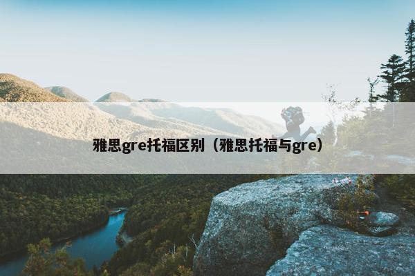 雅思gre托福区别（雅思托福与gre）