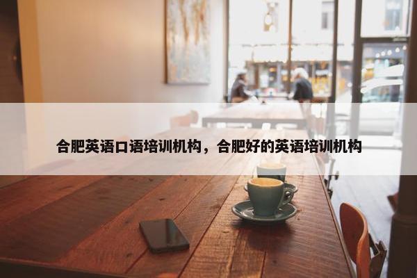 合肥英语口语培训机构，合肥好的英语培训机构