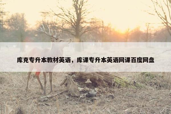 库克专升本教材英语，库课专升本英语网课百度网盘