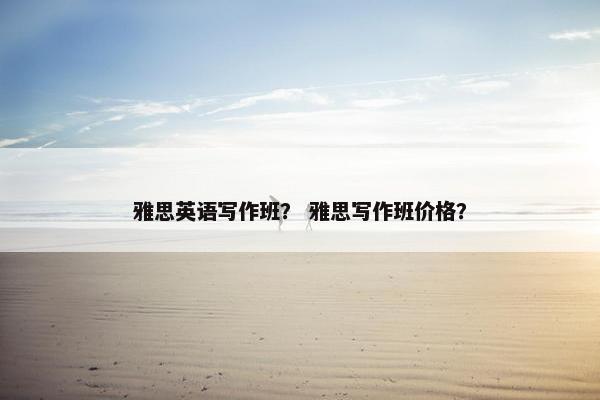 雅思英语写作班？ 雅思写作班价格？
