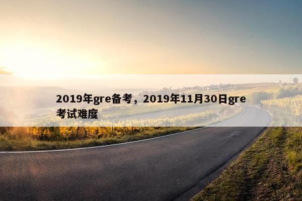 2019年gre备考，2019年11月30日gre考试难度