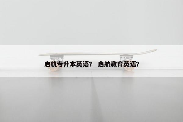 启航专升本英语？ 启航教育英语？