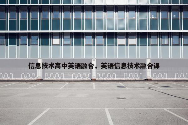 信息技术高中英语融合，英语信息技术融合课