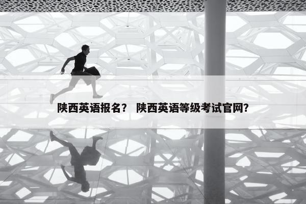 陕西英语报名？ 陕西英语等级考试官网？