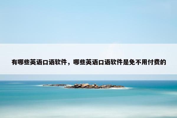 有哪些英语口语软件，哪些英语口语软件是免不用付费的