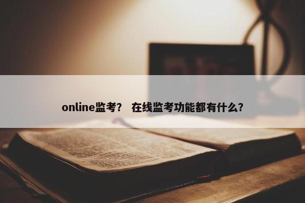 online监考？ 在线监考功能都有什么？