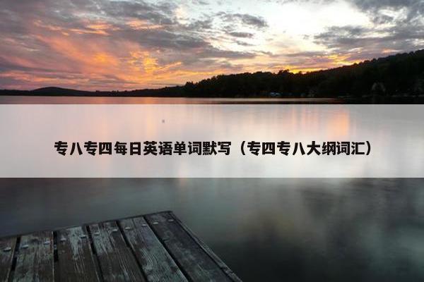 专八专四每日英语单词默写（专四专八大纲词汇）