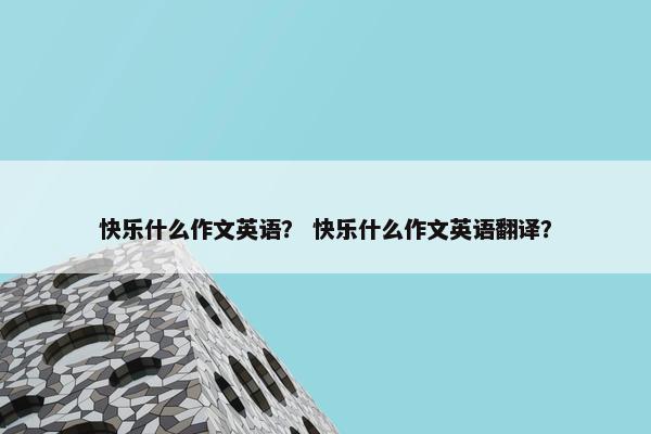 快乐什么作文英语？ 快乐什么作文英语翻译？