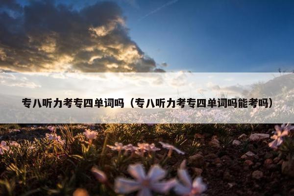 专八听力考专四单词吗（专八听力考专四单词吗能考吗）