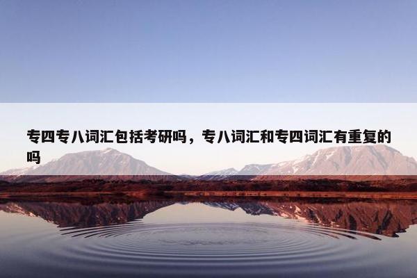 专四专八词汇包括考研吗，专八词汇和专四词汇有重复的吗