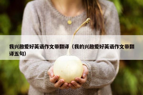 我兴趣爱好英语作文带翻译（我的兴趣爱好英语作文带翻译五句）