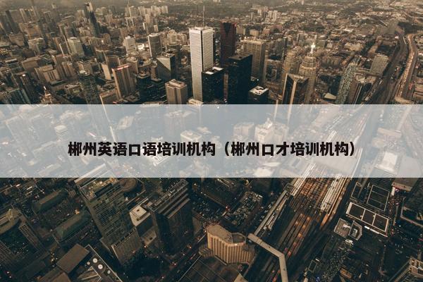 郴州英语口语培训机构（郴州口才培训机构）