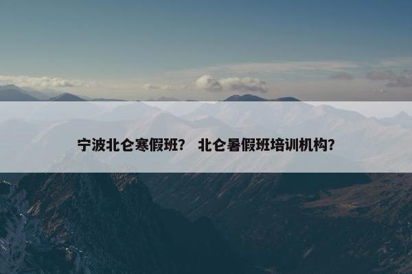 宁波北仑寒假班？ 北仑暑假班培训机构？