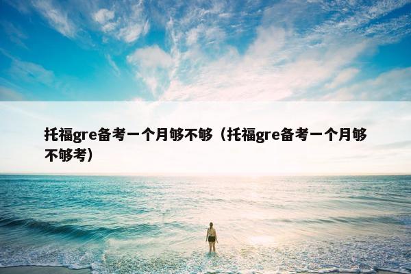 托福gre备考一个月够不够（托福gre备考一个月够不够考）