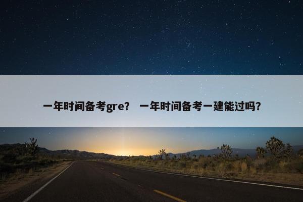 一年时间备考gre？ 一年时间备考一建能过吗？