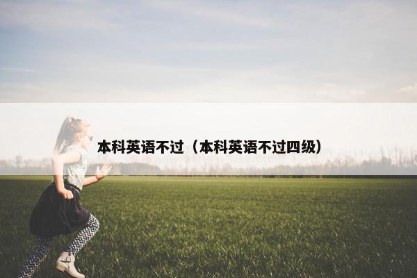 本科英语不过（本科英语不过四级）