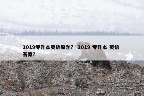 2019专升本英语原题？ 2019 专升本 英语 答案？