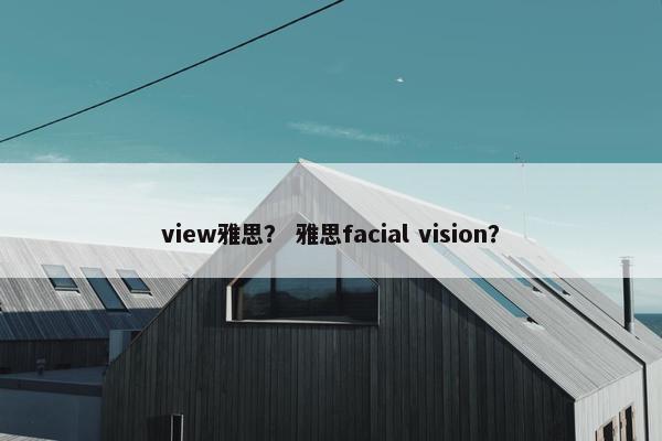 view雅思？ 雅思facial vision？