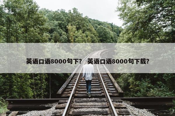 英语口语8000句下？ 英语口语8000句下载？