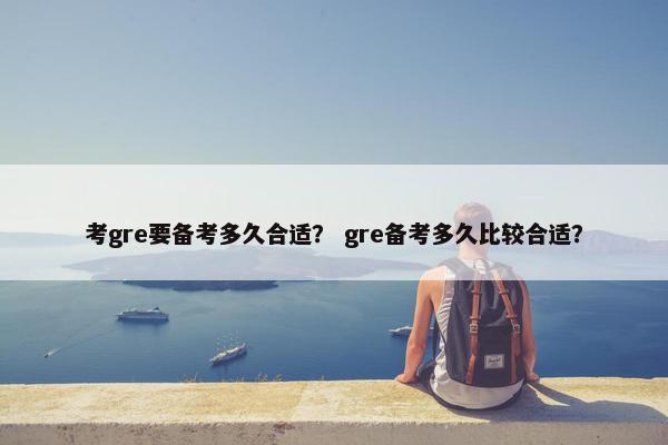 考gre要备考多久合适？ gre备考多久比较合适？