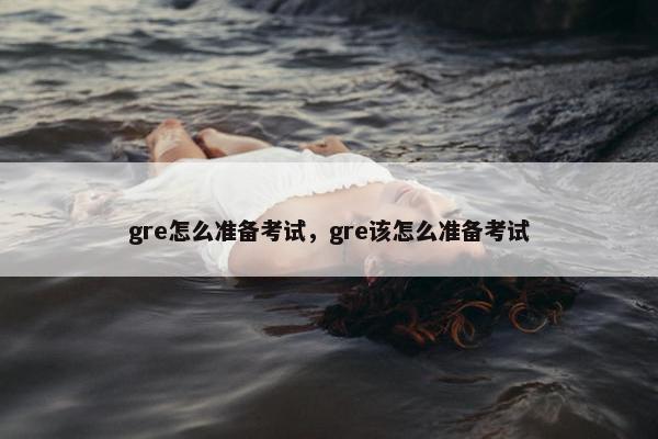 gre怎么准备考试，gre该怎么准备考试