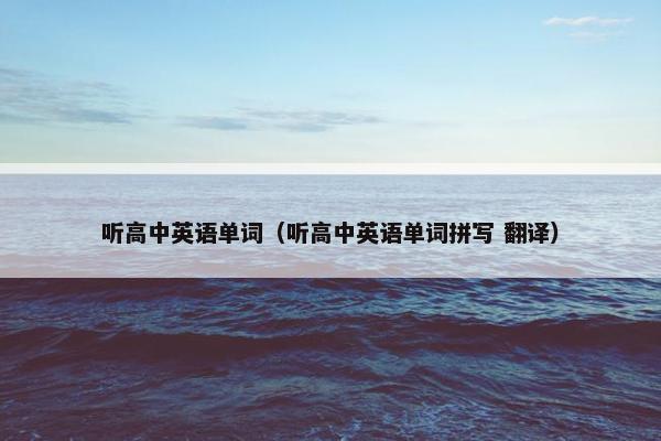 听高中英语单词（听高中英语单词拼写 翻译）
