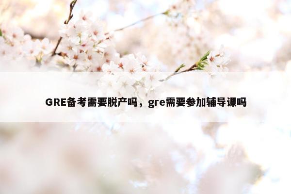 GRE备考需要脱产吗，gre需要参加辅导课吗