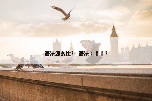 语法怎么比？ 语法다가는？