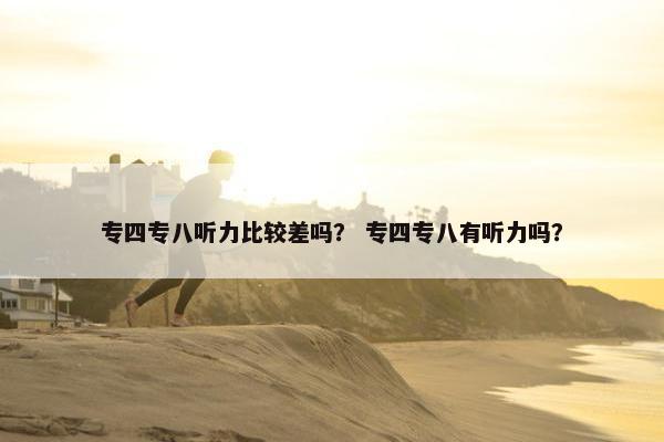 专四专八听力比较差吗？ 专四专八有听力吗？