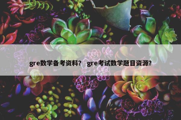gre数学备考资料？ gre考试数学题目资源？