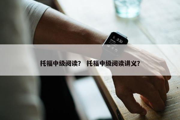 托福中级阅读？ 托福中级阅读讲义？