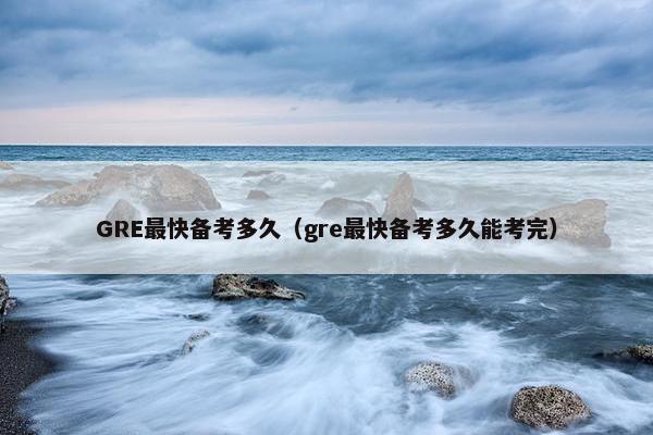 GRE最快备考多久（gre最快备考多久能考完）