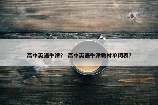 高中英语牛津？ 高中英语牛津教材单词表？