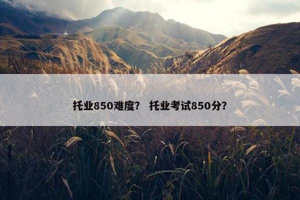 托业850难度？ 托业考试850分？