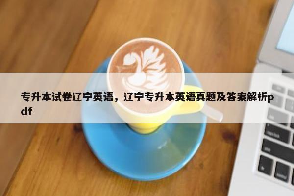 专升本试卷辽宁英语，辽宁专升本英语真题及答案解析pdf