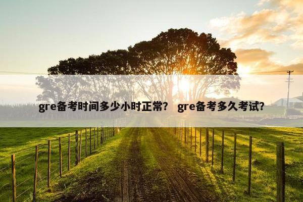 gre备考时间多少小时正常？ gre备考多久考试？