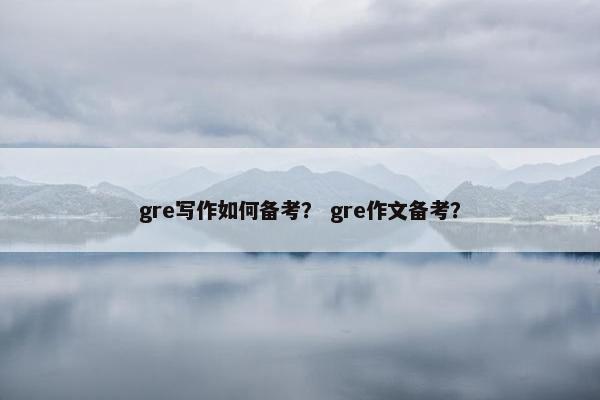 gre写作如何备考？ gre作文备考？
