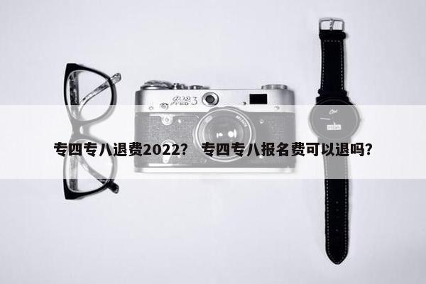 专四专八退费2022？ 专四专八报名费可以退吗？