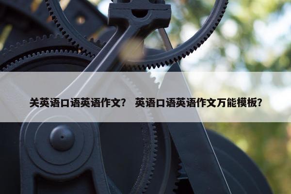 关英语口语英语作文？ 英语口语英语作文万能模板？