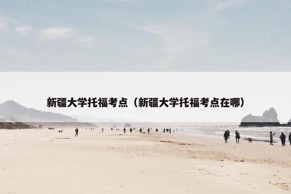 新疆大学托福考点（新疆大学托福考点在哪）