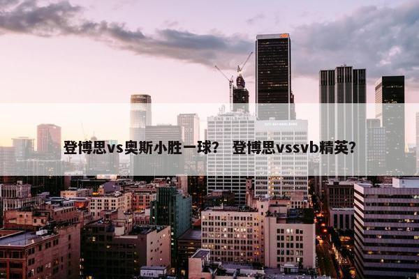 登博思vs奥斯小胜一球？ 登博思vssvb精英？