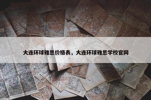 大连环球雅思价格表，大连环球雅思学校官网