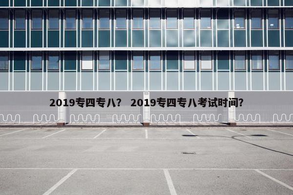 2019专四专八？ 2019专四专八考试时间？