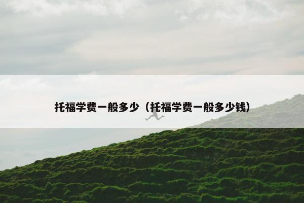 托福学费一般多少（托福学费一般多少钱）